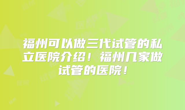 福州可以做三代试管的私立医院介绍!福州几家做试管的医院!