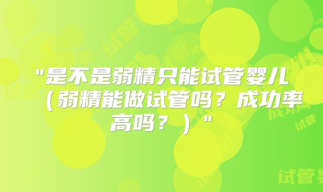 "是不是弱精只能试管婴儿（弱精能做试管吗？成功率高吗？）"