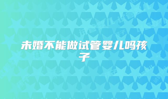 未婚不能做试管婴儿吗孩子