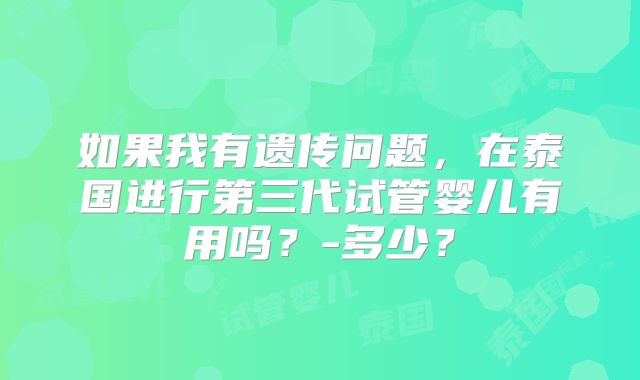 如果我有遗传问题，在泰国进行第三代试管婴儿有用吗？-多少？