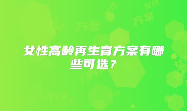 女性高龄再生育方案有哪些可选？