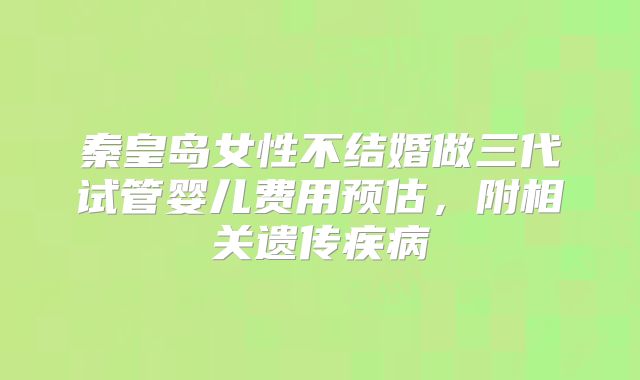 秦皇岛女性不结婚做三代试管婴儿费用预估，附相关遗传疾病