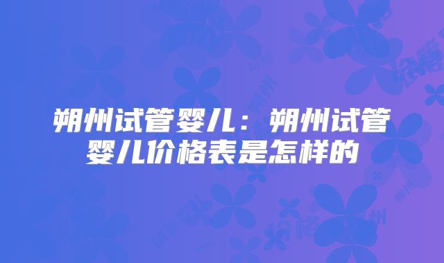 朔州试管婴儿：朔州试管婴儿价格表是怎样的