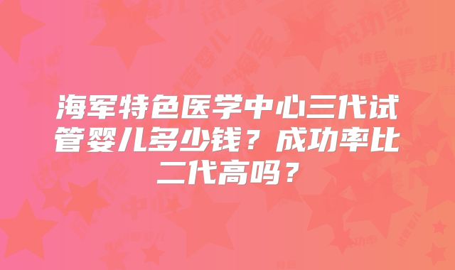 海军特色医学中心三代试管婴儿多少钱？成功率比二代高吗？