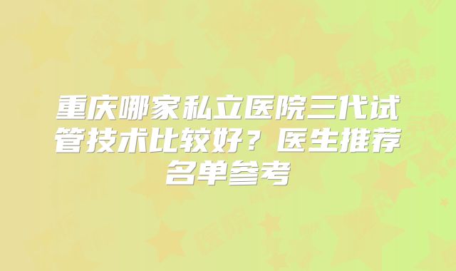 重庆哪家私立医院三代试管技术比较好？医生推荐名单参考
