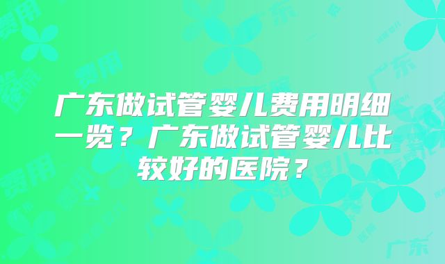广东做试管婴儿费用明细一览？广东做试管婴儿比较好的医院？