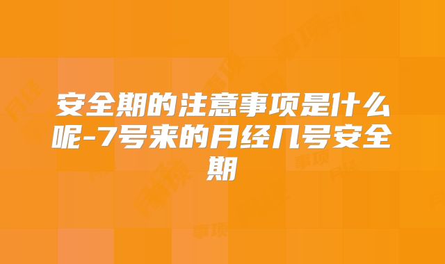 安全期的注意事项是什么呢-7号来的月经几号安全期