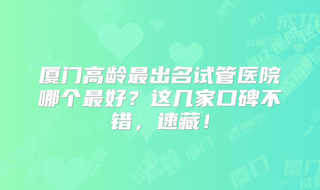 厦门高龄最出名试管医院哪个最好？这几家口碑不错，速藏！