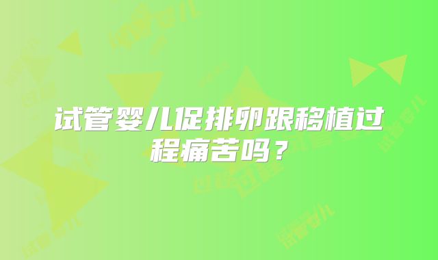 试管婴儿促排卵跟移植过程痛苦吗？
