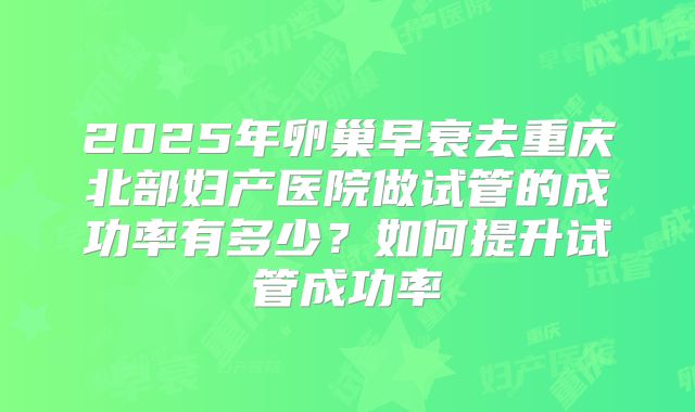 2025年卵巢早衰去重庆北部妇产医院做试管的成功率有多少?如何提升试管成功率