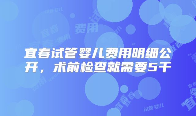 宜春试管婴儿费用明细公开，术前检查就需要5千
