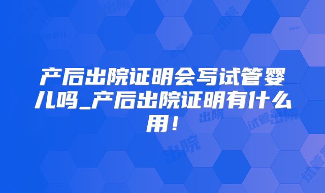 产后出院证明会写试管婴儿吗_产后出院证明有什么用！