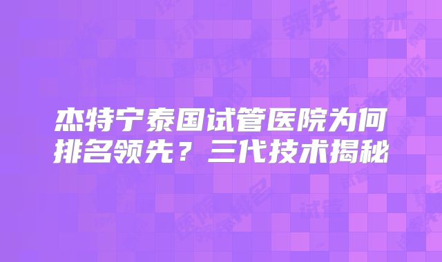 杰特宁泰国试管医院为何排名领先?三代技术揭秘