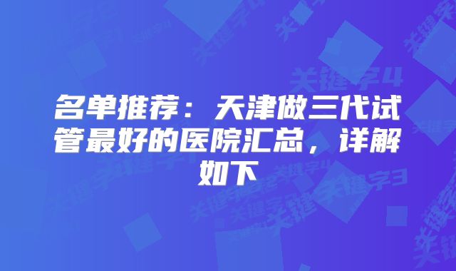名单推荐：天津做三代试管最好的医院汇总，详解如下