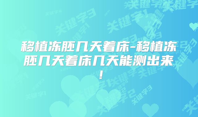 移植冻胚几天着床-移植冻胚几天着床几天能测出来!