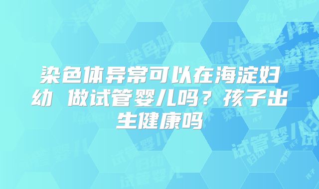 染色体异常可以在海淀妇幼 做试管婴儿吗？孩子出生健康吗