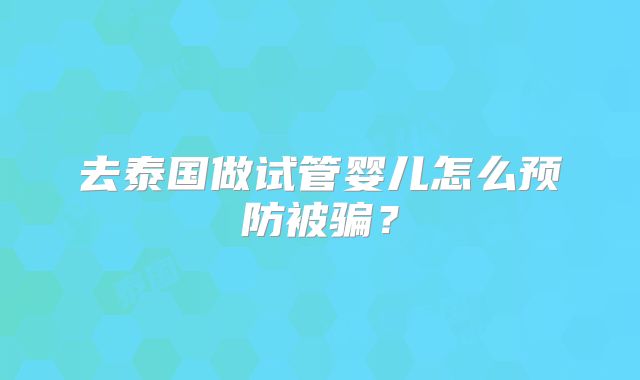 去泰国做试管婴儿怎么预防被骗？