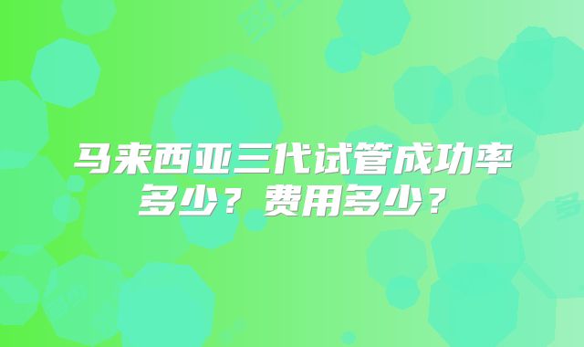 马来西亚三代试管成功率多少？费用多少？