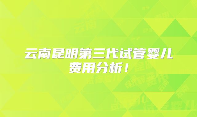 云南昆明第三代试管婴儿费用分析！