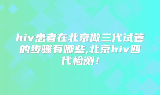 hiv患者在北京做三代试管的步骤有哪些,北京hiv四代检测！
