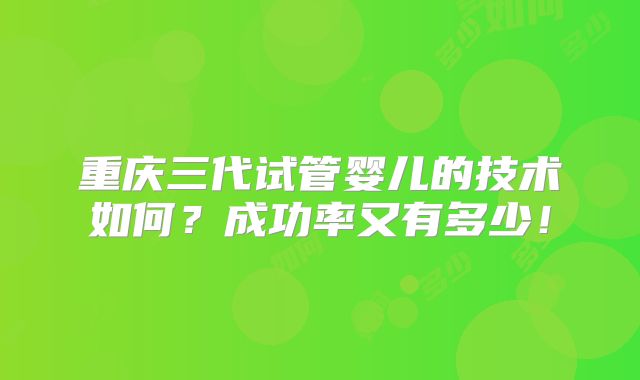 重庆三代试管婴儿的技术如何？成功率又有多少！