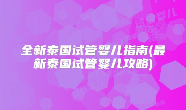 全新泰国试管婴儿指南(最新泰国试管婴儿攻略)