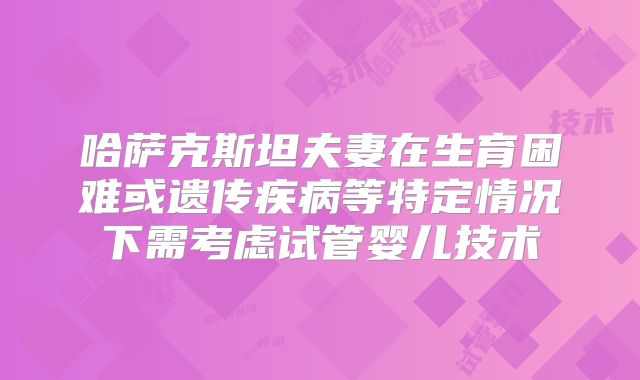 哈萨克斯坦夫妻在生育困难或遗传疾病等特定情况下需考虑试管婴儿技术