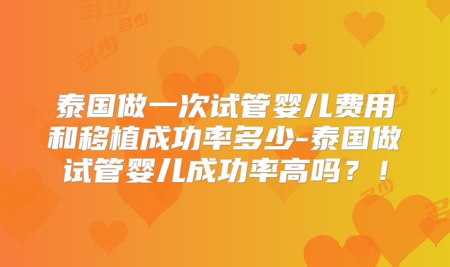 泰国做一次试管婴儿费用和移植成功率多少-泰国做试管婴儿成功率高吗？！
