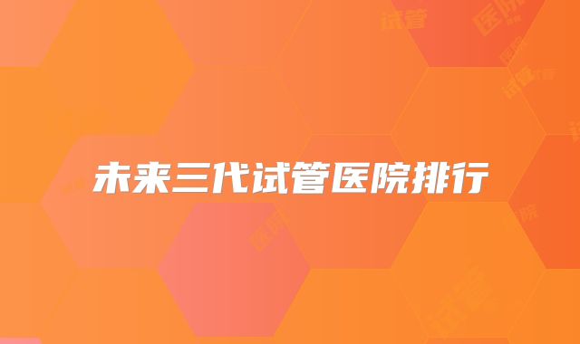 未来三代试管医院排行