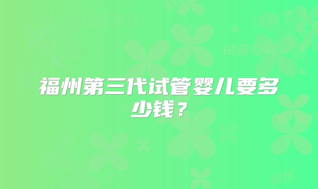 福州第三代试管婴儿要多少钱?