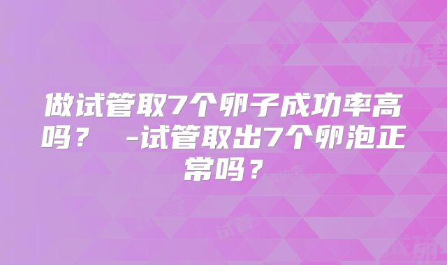 做试管取7个卵子成功率高吗？ -试管取出7个卵泡正常吗？