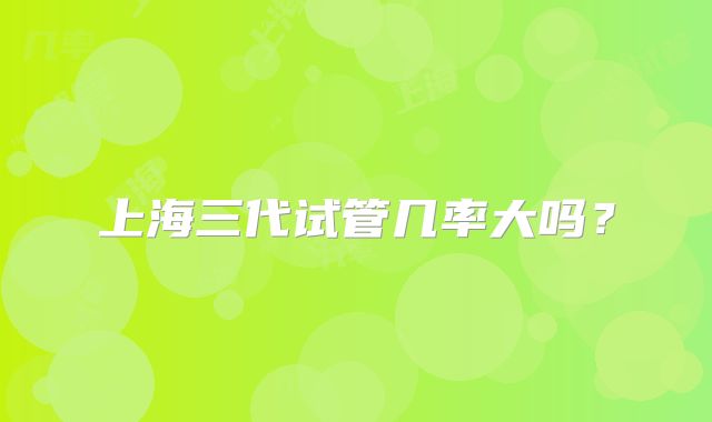 上海三代试管几率大吗?
