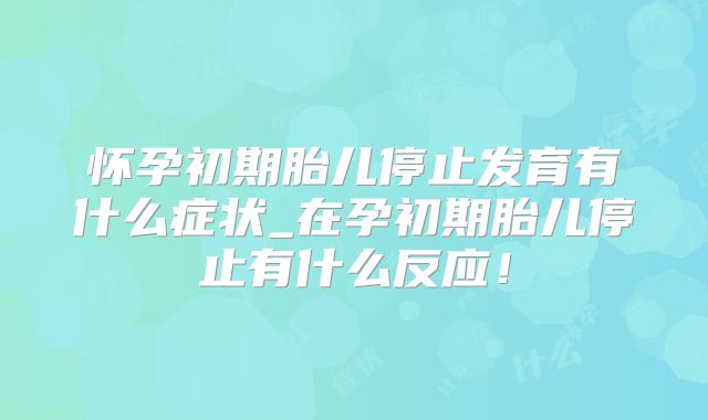 怀孕初期胎儿停止发育有什么症状_在孕初期胎儿停止有什么反应!