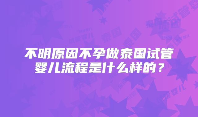 不明原因不孕做泰国试管婴儿流程是什么样的？