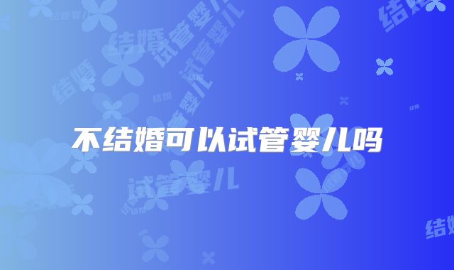 不结婚可以试管婴儿吗