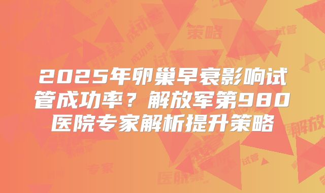 2025年卵巢早衰影响试管成功率？解放军第980医院专家解析提升策略