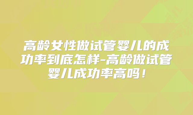 高龄女性做试管婴儿的成功率到底怎样-高龄做试管婴儿成功率高吗！