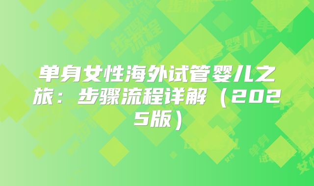 单身女性海外试管婴儿之旅：步骤流程详解（2025版）