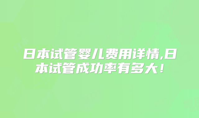 日本试管婴儿费用详情,日本试管成功率有多大!