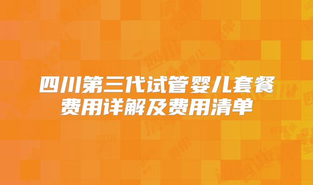 四川第三代试管婴儿套餐费用详解及费用清单