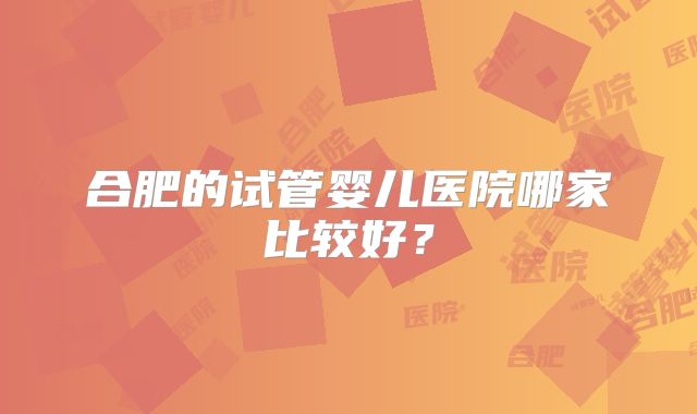 合肥的试管婴儿医院哪家比较好？