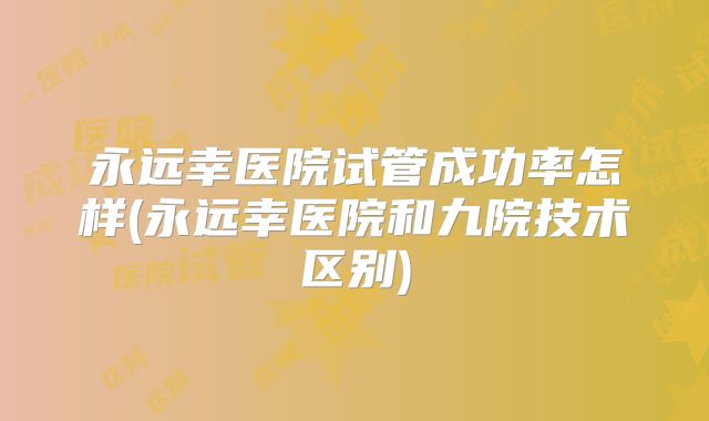永远幸医院试管成功率怎样(永远幸医院和九院技术区别)