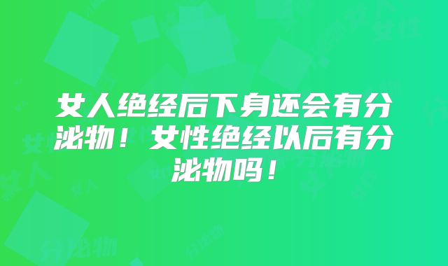 女人绝经后下身还会有分泌物！女性绝经以后有分泌物吗！