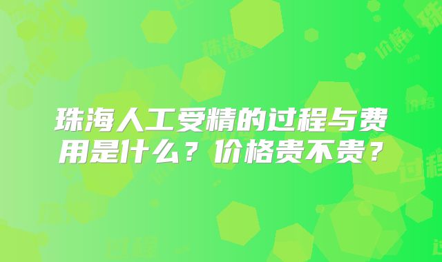 珠海人工受精的过程与费用是什么？价格贵不贵？
