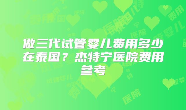 做三代试管婴儿费用多少在泰国？杰特宁医院费用参考