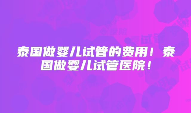 泰国做婴儿试管的费用!泰国做婴儿试管医院!