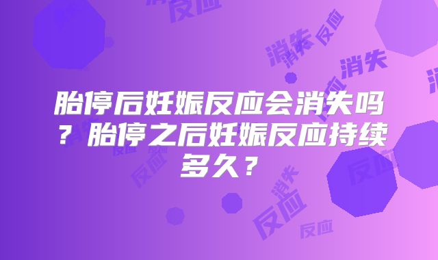 胎停后妊娠反应会消失吗?胎停之后妊娠反应持续多久?