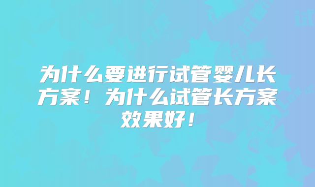 为什么要进行试管婴儿长方案!为什么试管长方案效果好!