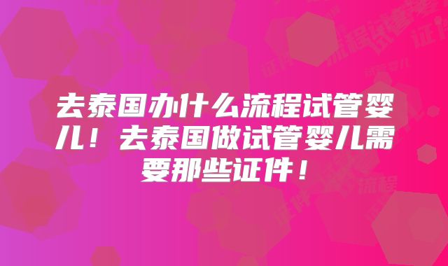 去泰国办什么流程试管婴儿！去泰国做试管婴儿需要那些证件！
