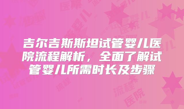 吉尔吉斯斯坦试管婴儿医院流程解析，全面了解试管婴儿所需时长及步骤